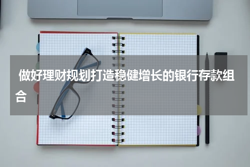  做好理财规划打造稳健增长的银行存款组合