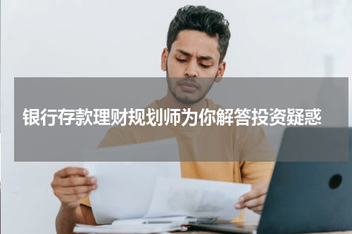  银行存款理财规划师为你解答投资疑惑