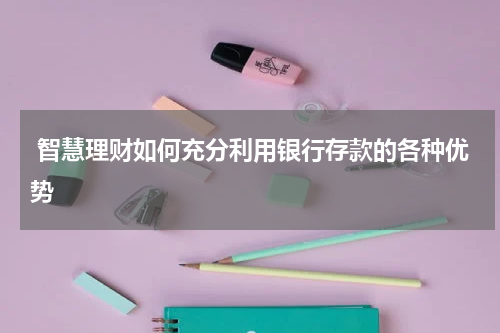  智慧理财如何充分利用银行存款的各种优势