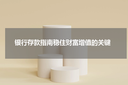  银行存款指南稳住财富增值的关键