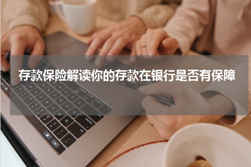  存款保险解读你的存款在银行是否有保障 