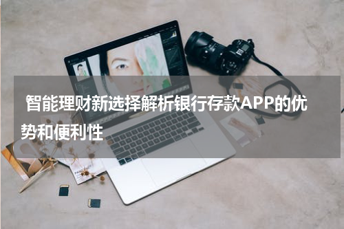  智能理财新选择解析银行存款APP的优势和便利性