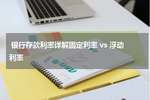  银行存款利率详解固定利率 vs 浮动利率