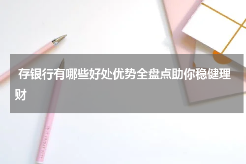 存银行有哪些好处优势全盘点助你稳健理财