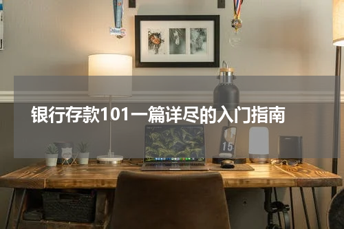  银行存款101一篇详尽的入门指南