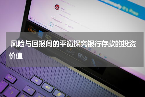  风险与回报间的平衡探究银行存款的投资价值