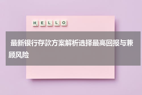  最新银行存款方案解析选择最高回报与兼顾风险