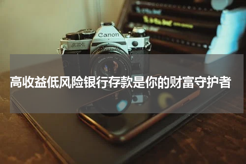  高收益低风险银行存款是你的财富守护者