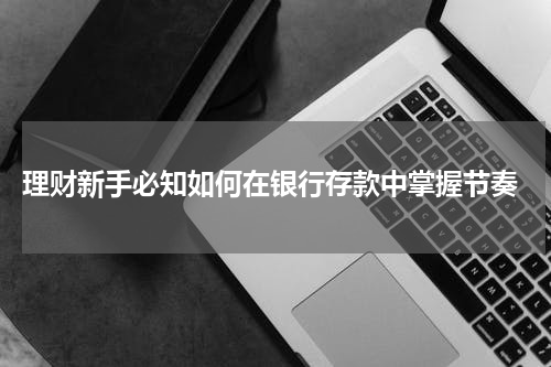  理财新手必知如何在银行存款中掌握节奏