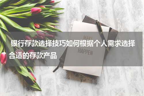  银行存款选择技巧如何根据个人需求选择合适的存款产品
