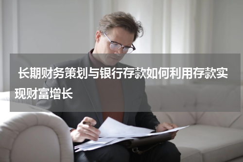  长期财务策划与银行存款如何利用存款实现财富增长