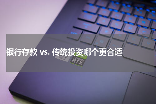  银行存款 vs. 传统投资哪个更合适