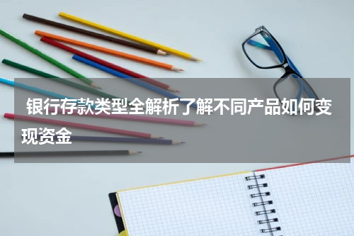  银行存款类型全解析了解不同产品如何变现资金