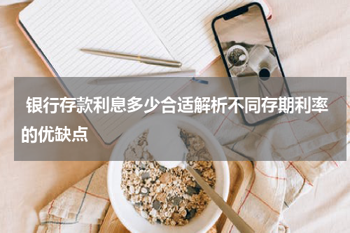  银行存款利息多少合适解析不同存期利率的优缺点