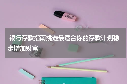  银行存款指南挑选最适合你的存款计划稳步增加财富