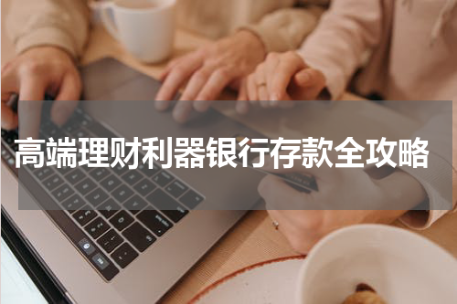  高端理财利器银行存款全攻略