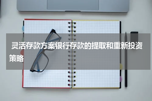  灵活存款方案银行存款的提取和重新投资策略