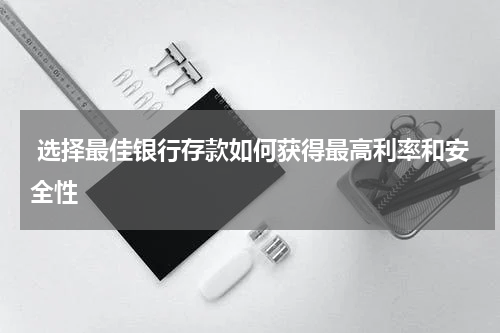 选择最佳银行存款如何获得最高利率和安全性