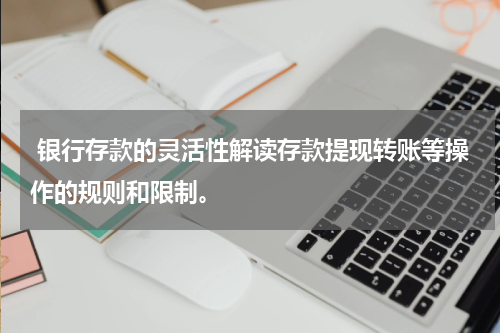  银行存款的灵活性解读存款提现转账等操作的规则和限制。