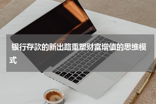  银行存款的新出路重塑财富增值的思维模式