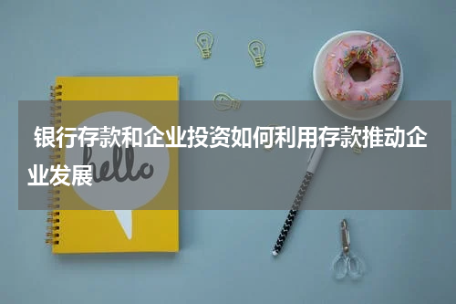  银行存款和企业投资如何利用存款推动企业发展