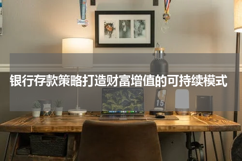  银行存款策略打造财富增值的可持续模式