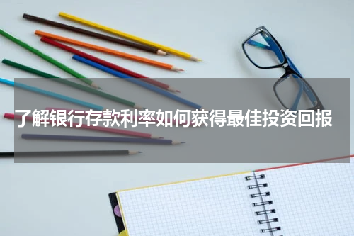  了解银行存款利率如何获得最佳投资回报