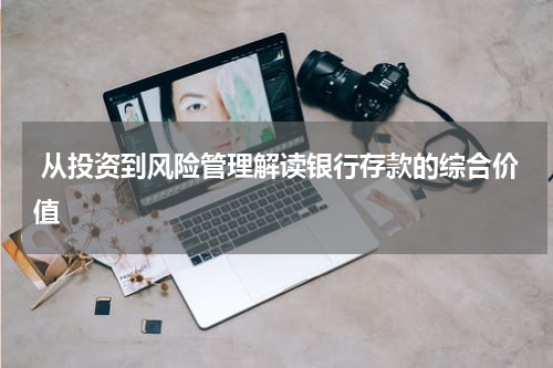  从投资到风险管理解读银行存款的综合价值