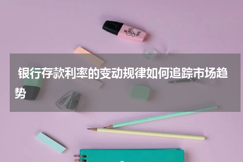  银行存款利率的变动规律如何追踪市场趋势