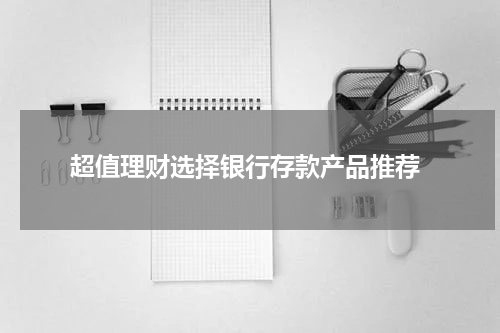 超值理财选择银行存款产品推荐