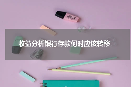  收益分析银行存款何时应该转移