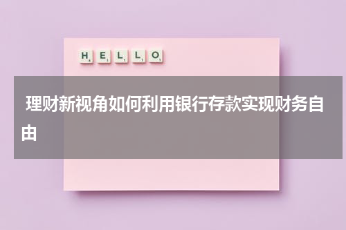  理财新视角如何利用银行存款实现财务自由