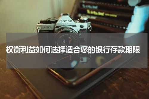  权衡利益如何选择适合您的银行存款期限