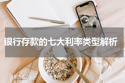  银行存款的七大利率类型解析