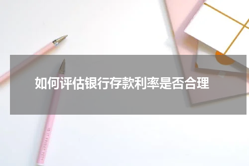  如何评估银行存款利率是否合理