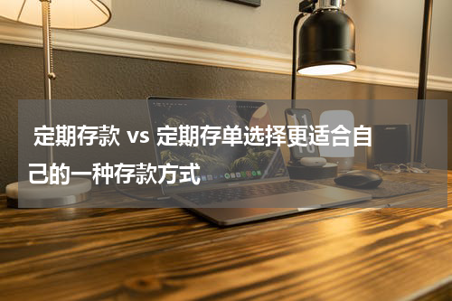  定期存款 vs 定期存单选择更适合自己的一种存款方式