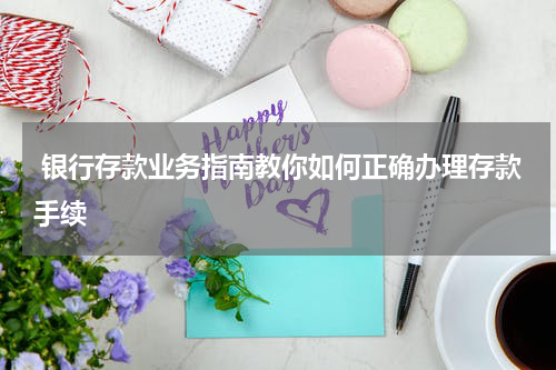  银行存款业务指南教你如何正确办理存款手续