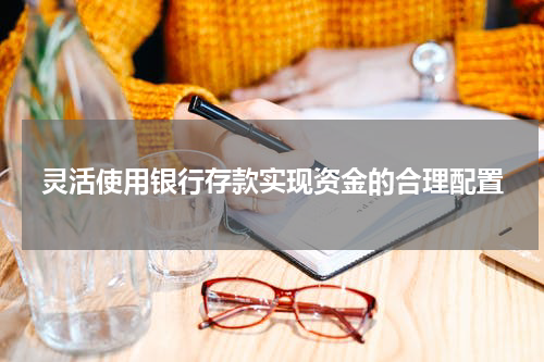 灵活使用银行存款实现资金的合理配置