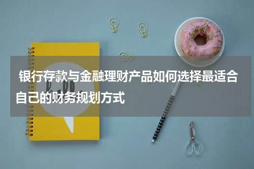  银行存款与金融理财产品如何选择最适合自己的财务规划方式