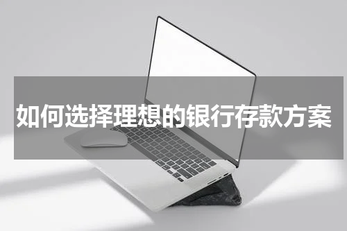 如何选择理想的银行存款方案