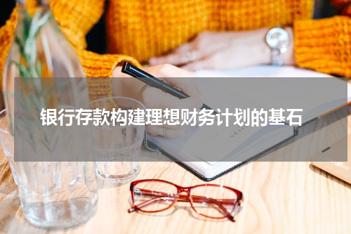  银行存款构建理想财务计划的基石