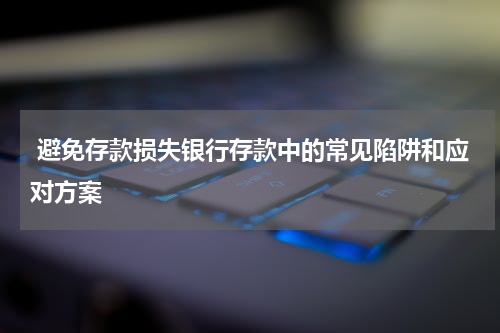  避免存款损失银行存款中的常见陷阱和应对方案