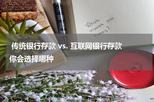  传统银行存款 vs. 互联网银行存款你会选择哪种