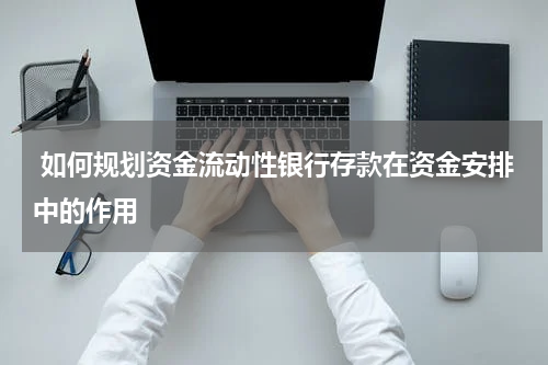  如何规划资金流动性银行存款在资金安排中的作用