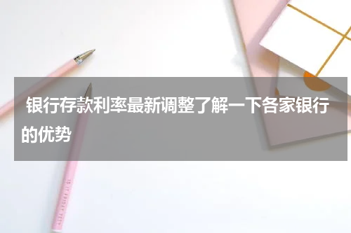  银行存款利率最新调整了解一下各家银行的优势