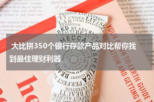  大比拼350个银行存款产品对比帮你找到最佳理财利器