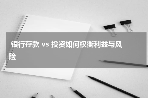  银行存款 vs 投资如何权衡利益与风险