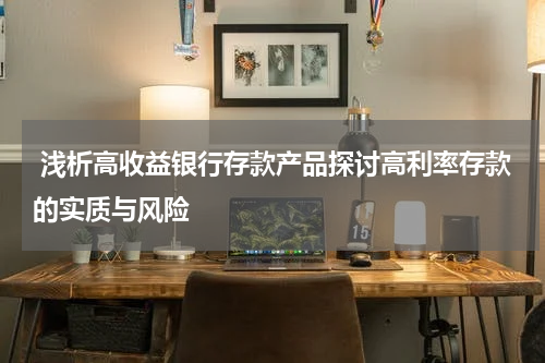  浅析高收益银行存款产品探讨高利率存款的实质与风险