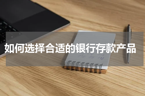  如何选择合适的银行存款产品