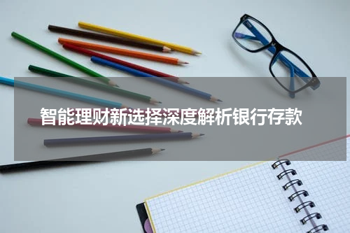  智能理财新选择深度解析银行存款